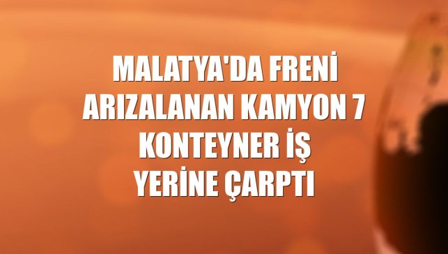 Malatya'da freni arızalanan kamyon 7 konteyner iş yerine çarptı
