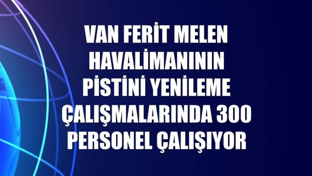 Van Ferit Melen Havalimanının pistini yenileme çalışmalarında 300 personel çalışıyor