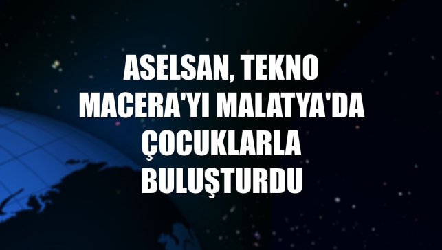 ASELSAN, Tekno Macera'yı Malatya'da çocuklarla buluşturdu