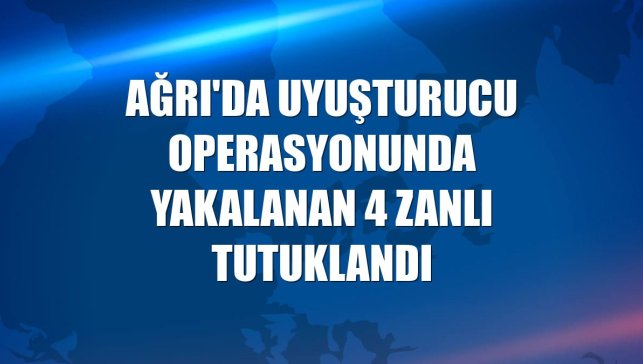 Ağrı'da uyuşturucu operasyonunda yakalanan 4 zanlı tutuklandı