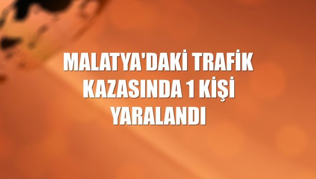 Malatya'daki trafik kazasında 1 kişi yaralandı