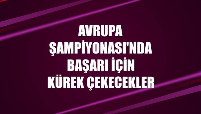Avrupa Şampiyonası'nda başarı için kürek çekecekler