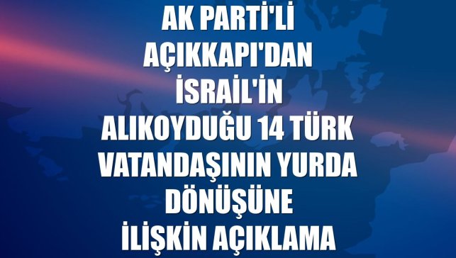 AK Parti'li Açıkkapı'dan İsrail'in alıkoyduğu 14 Türk vatandaşının yurda dönüşüne ilişkin açıklama