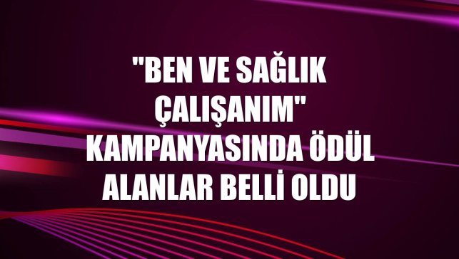 "Ben ve Sağlık Çalışanım" kampanyasında ödül alanlar belli oldu