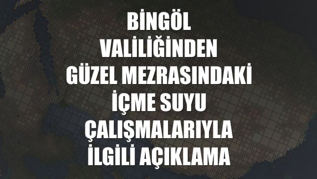 Bingöl Valiliğinden Güzel mezrasındaki içme suyu çalışmalarıyla ilgili açıklama