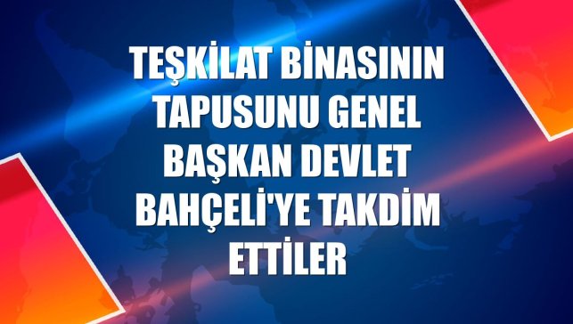 Teşkilat binasının tapusunu Genel Başkan Devlet Bahçeli'ye takdim ettiler