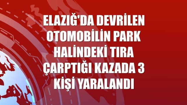Elazığ'da devrilen otomobilin park halindeki tıra çarptığı kazada 3 kişi yaralandı