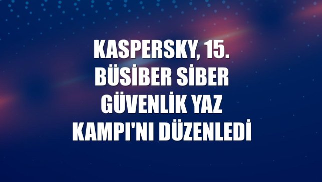 Kaspersky, 15. BÜSİBER Siber Güvenlik Yaz Kampı'nı düzenledi