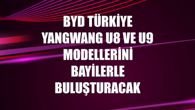BYD Türkiye YANGWANG U8 ve U9 modellerini bayilerle buluşturacak