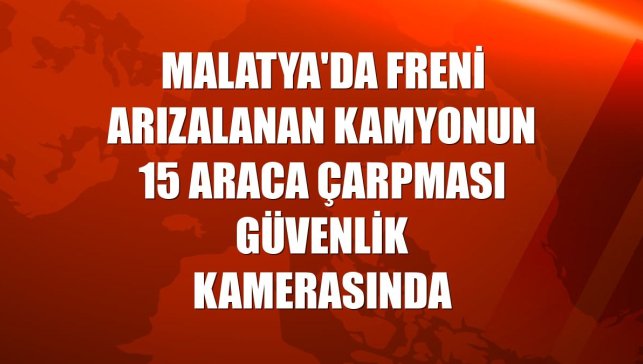 Malatya'da freni arızalanan kamyonun 15 araca çarpması güvenlik kamerasında