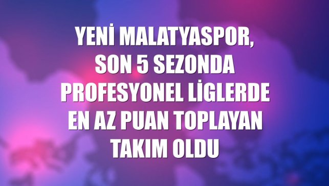 Yeni Malatyaspor, son 5 sezonda profesyonel liglerde en az puan toplayan takım oldu