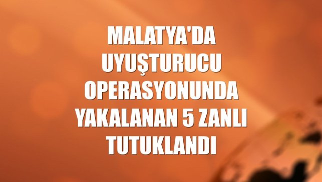Malatya'da uyuşturucu operasyonunda yakalanan 5 zanlı tutuklandı
