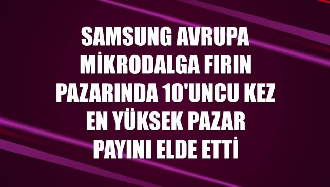 Samsung Avrupa mikrodalga fırın pazarında 10'uncu kez en yüksek pazar payını elde etti