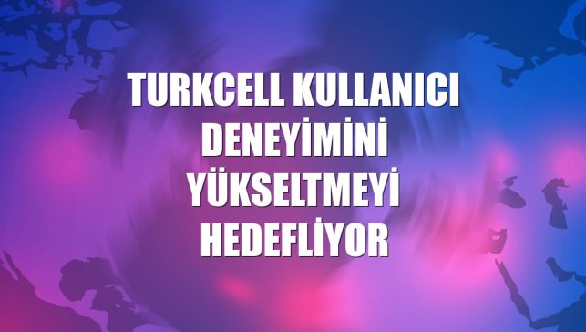 Turkcell kullanıcı deneyimini yükseltmeyi hedefliyor