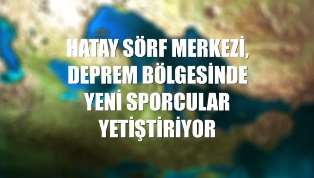 Hatay Sörf Merkezi, deprem bölgesinde yeni sporcular yetiştiriyor
