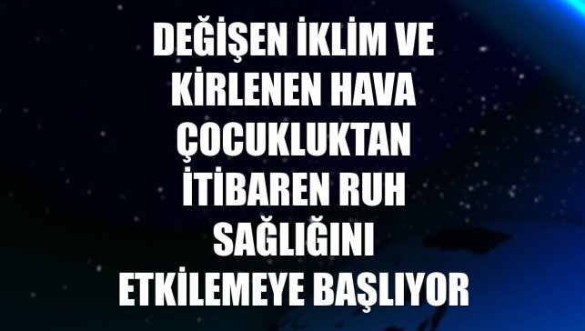 Değişen iklim ve kirlenen hava çocukluktan itibaren ruh sağlığını etkilemeye başlıyor