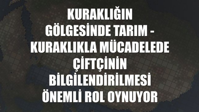 KURAKLIĞIN GÖLGESİNDE TARIM - Kuraklıkla mücadelede çiftçinin bilgilendirilmesi önemli rol oynuyor