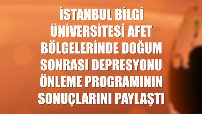 İstanbul Bilgi Üniversitesi afet bölgelerinde doğum sonrası depresyonu önleme programının sonuçlarını paylaştı