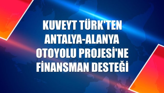 Kuveyt Türk'ten Antalya-Alanya Otoyolu Projesi'ne finansman desteği