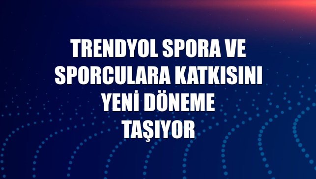 Trendyol spora ve sporculara katkısını yeni döneme taşıyor