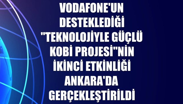 Vodafone'un desteklediği "Teknolojiyle Güçlü KOBİ Projesi"nin ikinci etkinliği Ankara'da gerçekleştirildi