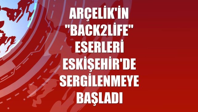 Arçelik'in "Back2Life" eserleri Eskişehir'de sergilenmeye başladı