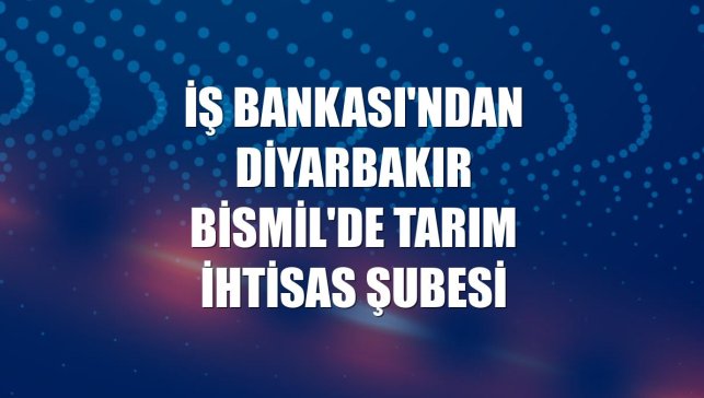 İş Bankası'ndan Diyarbakır Bismil'de tarım ihtisas şubesi