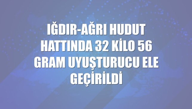Iğdır-Ağrı hudut hattında 32 kilo 56 gram uyuşturucu ele geçirildi