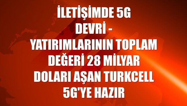 İLETİŞİMDE 5G DEVRİ - Yatırımlarının toplam değeri 28 milyar doları aşan Turkcell 5G'ye hazır