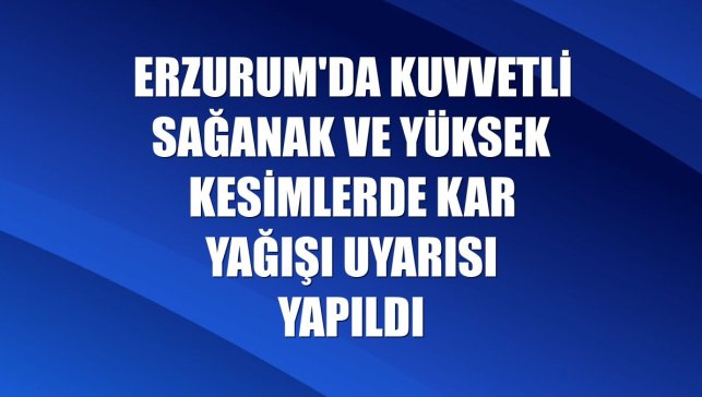 Erzurum'da kuvvetli sağanak ve yüksek kesimlerde kar yağışı uyarısı yapıldı