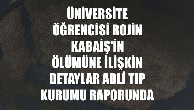 Üniversite öğrencisi Rojin Kabaiş'in ölümüne ilişkin detaylar Adli Tıp Kurumu raporunda