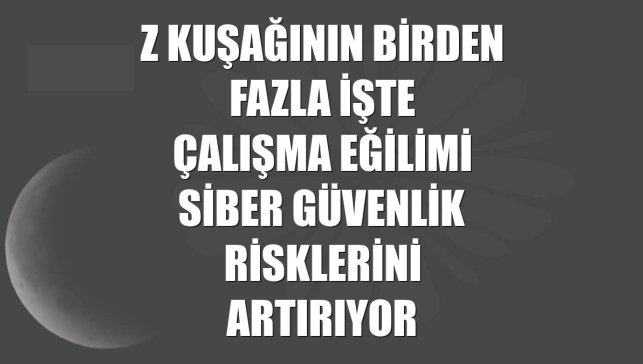 Z kuşağının birden fazla işte çalışma eğilimi siber güvenlik risklerini artırıyor
