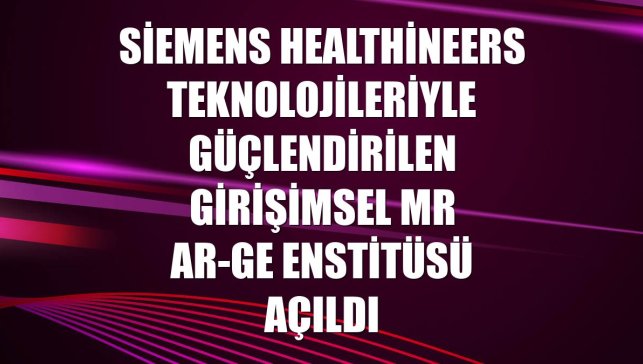Siemens Healthineers teknolojileriyle güçlendirilen Girişimsel MR AR-GE Enstitüsü açıldı