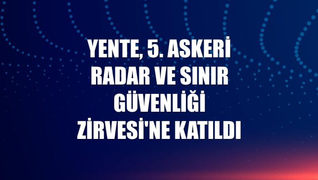 Yente, 5. Askeri Radar ve Sınır Güvenliği Zirvesi'ne katıldı