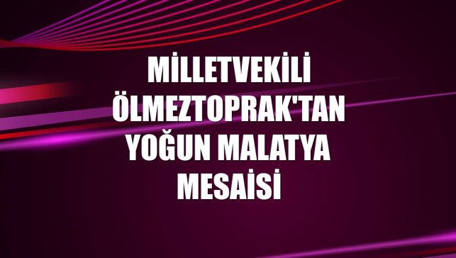 Milletvekili Ölmeztoprak'tan yoğun Malatya mesaisi