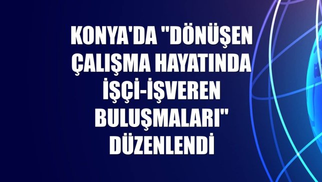 Konya'da "Dönüşen Çalışma Hayatında İşçi-İşveren Buluşmaları" düzenlendi
