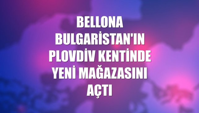 Bellona Bulgaristan'ın Plovdiv kentinde yeni mağazasını açtı