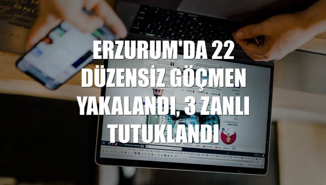 Erzurum'da 22 düzensiz göçmen yakalandı, 3 zanlı tutuklandı
