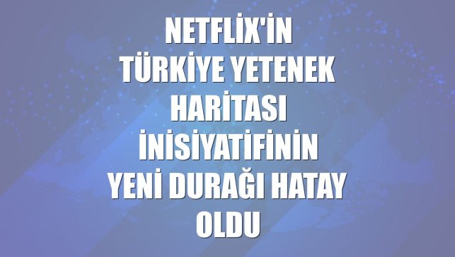 Netflix'in Türkiye Yetenek Haritası inisiyatifinin yeni durağı Hatay oldu