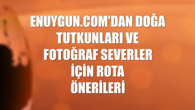Enuygun.com'dan doğa tutkunları ve fotoğraf severler için rota önerileri