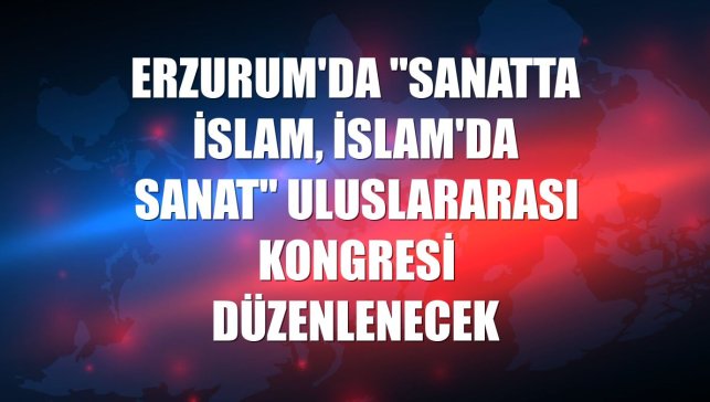 Erzurum'da "Sanatta İslam, İslam'da Sanat" uluslararası kongresi düzenlenecek