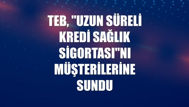 TEB, "Uzun Süreli Kredi Sağlık Sigortası"nı müşterilerine sundu