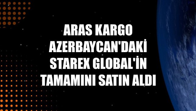 Aras Kargo Azerbaycan'daki Starex Global'in tamamını satın aldı