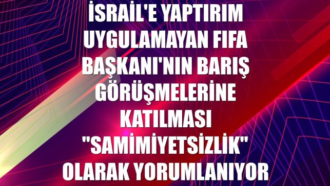 İsrail'e yaptırım uygulamayan FIFA Başkanı'nın barış görüşmelerine katılması "samimiyetsizlik" olarak yorumlanıyor