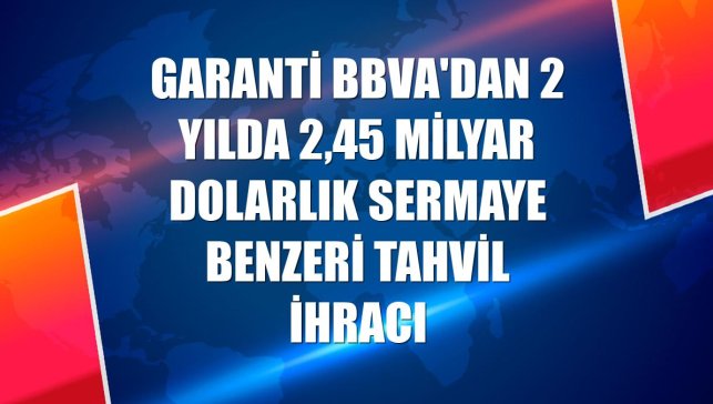 Garanti BBVA'dan 2 yılda 2,45 milyar dolarlık sermaye benzeri tahvil ihracı