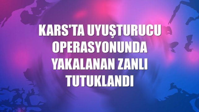Kars'ta uyuşturucu operasyonunda yakalanan zanlı tutuklandı