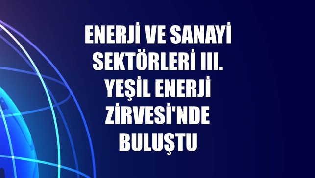 Enerji ve Sanayi sektörleri III. Yeşil Enerji Zirvesi'nde buluştu