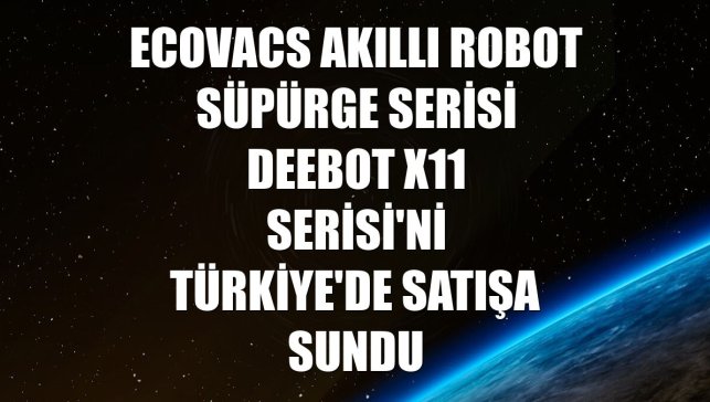 Ecovacs akıllı robot süpürge serisi Deebot X11 Serisi'ni Türkiye'de satışa sundu