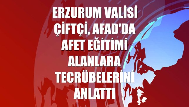 Erzurum Valisi Çiftçi, AFAD'da afet eğitimi alanlara tecrübelerini anlattı