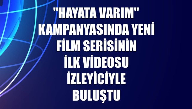 "Hayata Varım" kampanyasında yeni film serisinin ilk videosu izleyiciyle buluştu